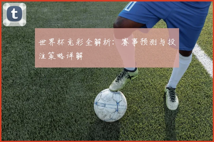 世界杯竞彩全解析：赛事预测与投注策略详解