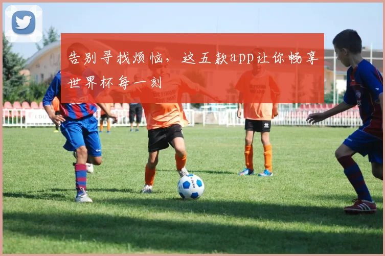 告别寻找烦恼，这五款app让你畅享世界杯每一刻