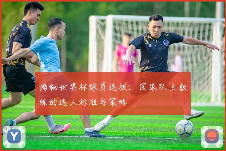 揭秘世界杯球员选拔：国家队主教练的选人标准与策略