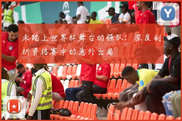 未踏上世界杯舞台的强队：深度剖析资格赛中的意外出局